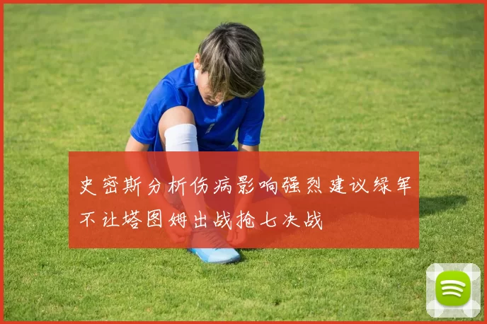 史密斯分析伤病影响强烈建议绿军不让塔图姆出战抢七决战