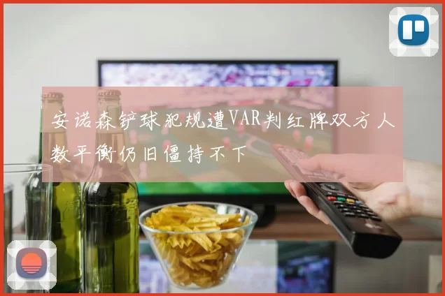 安诺森铲球犯规遭VAR判红牌双方人数平衡仍旧僵持不下