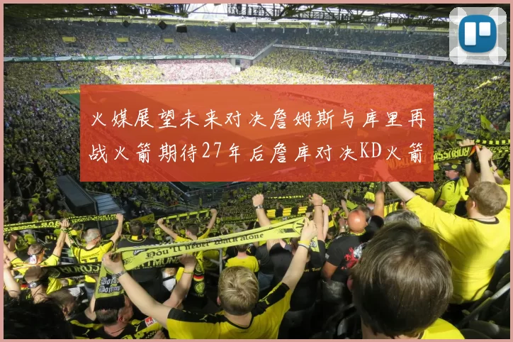 火媒展望未来对决詹姆斯与库里再战火箭期待27年后詹库对决KD火箭