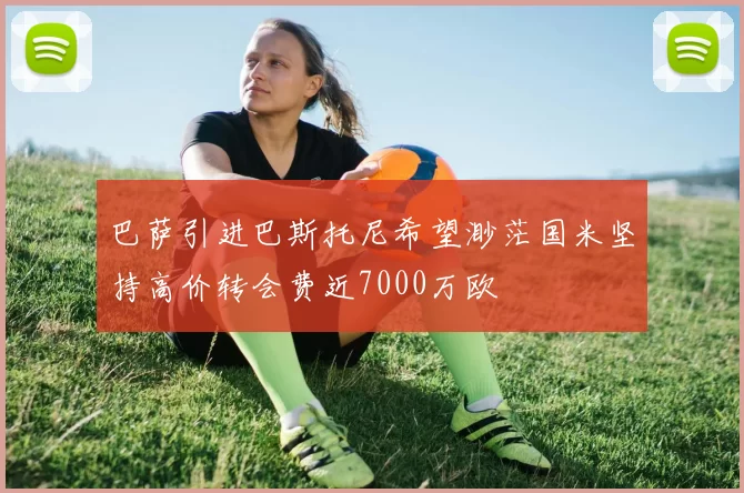 巴萨引进巴斯托尼希望渺茫国米坚持高价转会费近7000万欧