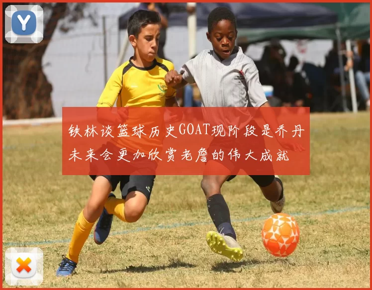 铁林谈篮球历史GOAT现阶段是乔丹未来会更加欣赏老詹的伟大成就