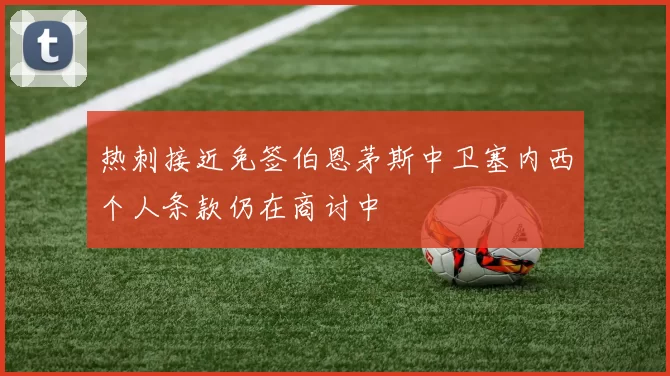 热刺接近免签伯恩茅斯中卫塞内西个人条款仍在商讨中