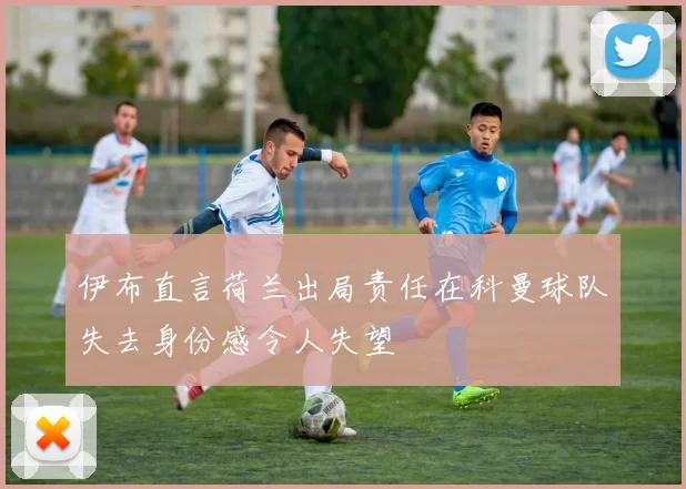 伊布直言荷兰出局责任在科曼球队失去身份感令人失望
