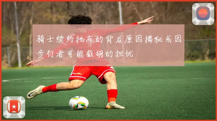 骑士续约托布的背后原因揭秘或因步行者可能截胡的担忧
