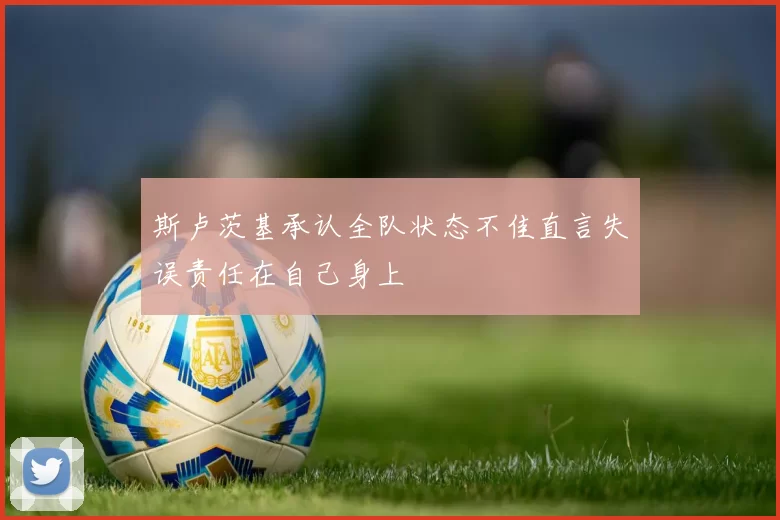 斯卢茨基承认全队状态不佳直言失误责任在自己身上