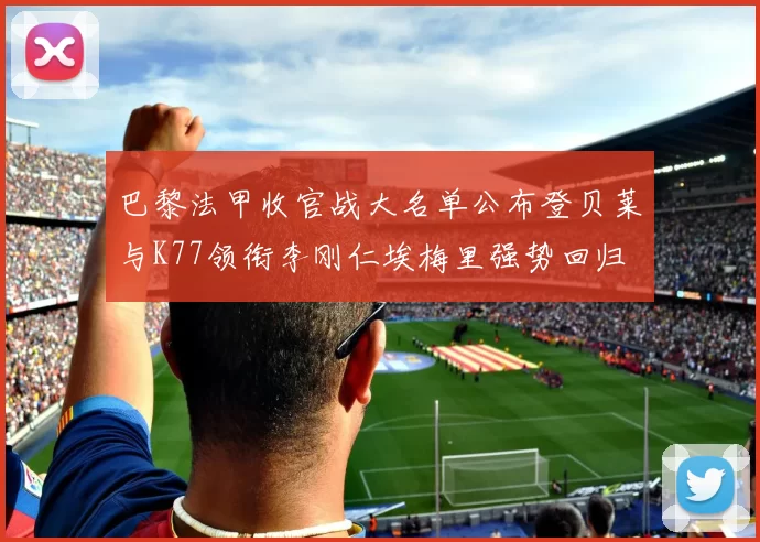 巴黎法甲收官战大名单公布登贝莱与K77领衔李刚仁埃梅里强势回归