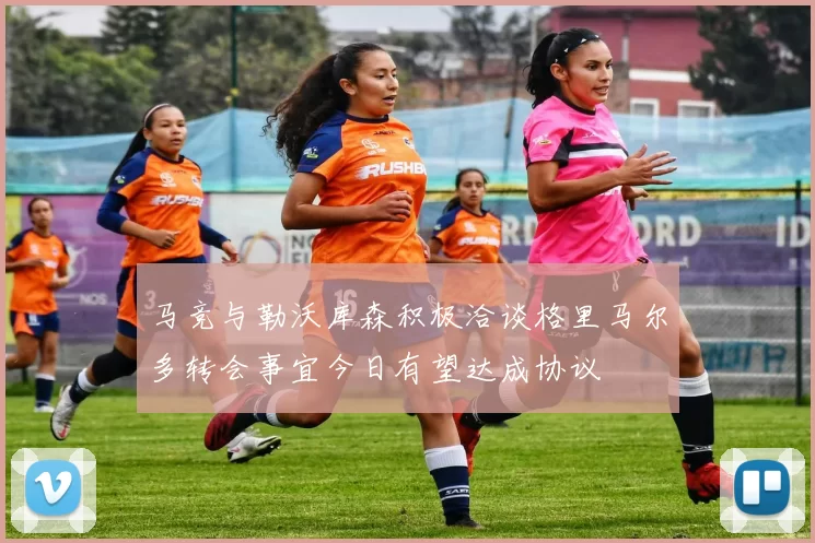 马竞与勒沃库森积极洽谈格里马尔多转会事宜今日有望达成协议