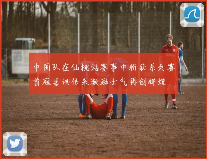 中国队在仙桃站赛事中斩获系列赛首冠喜讯传来激励士气再创辉煌
