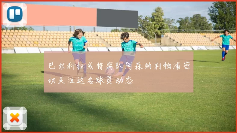 巴尔科拉或将离队阿森纳利物浦密切关注这名球员动态