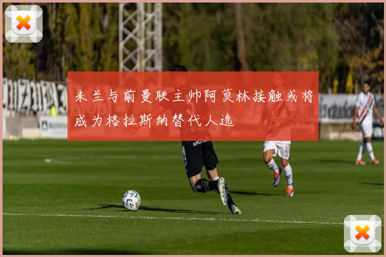 米兰与前曼联主帅阿莫林接触或将成为格拉斯纳替代人选