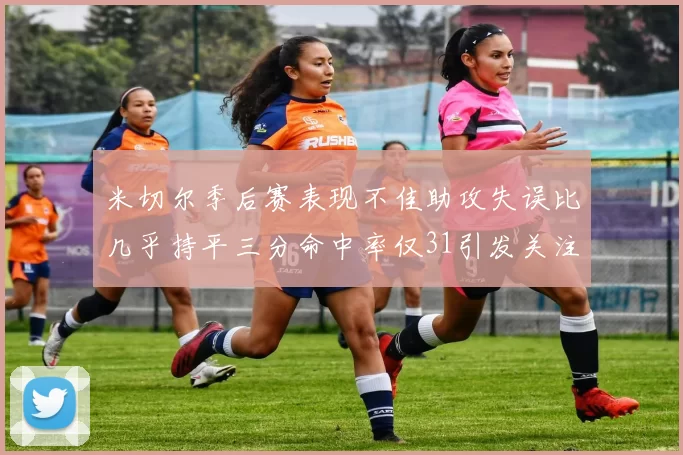 米切尔季后赛表现不佳助攻失误比几乎持平三分命中率仅31引发关注