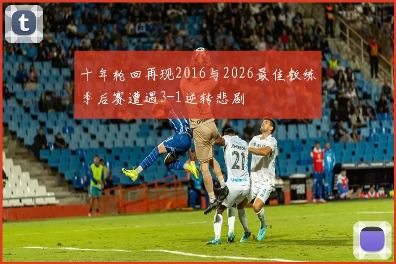 十年轮回再现2016与2026最佳教练季后赛遭遇3-1逆转悲剧