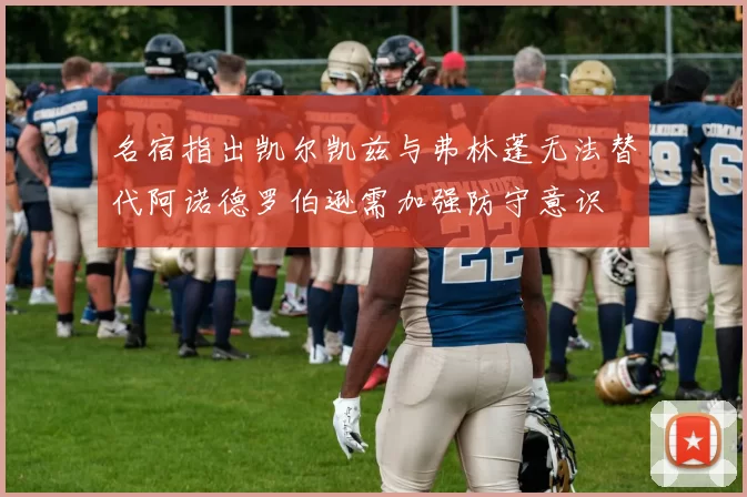 名宿指出凯尔凯兹与弗林蓬无法替代阿诺德罗伯逊需加强防守意识