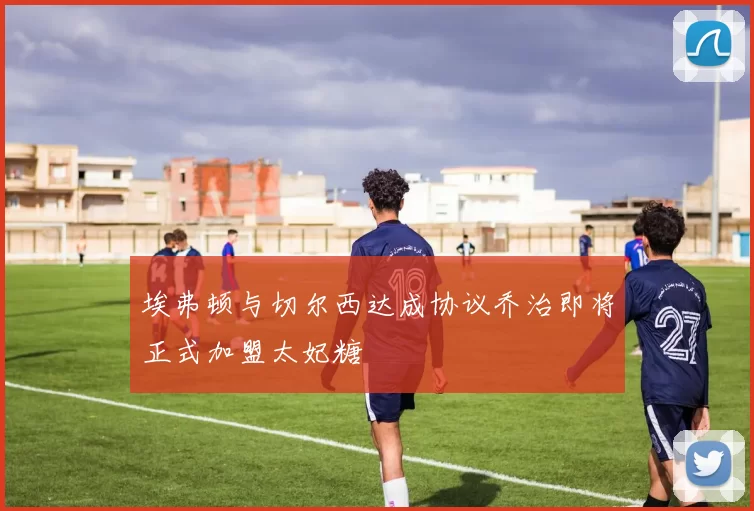 埃弗顿与切尔西达成协议乔治即将正式加盟太妃糖