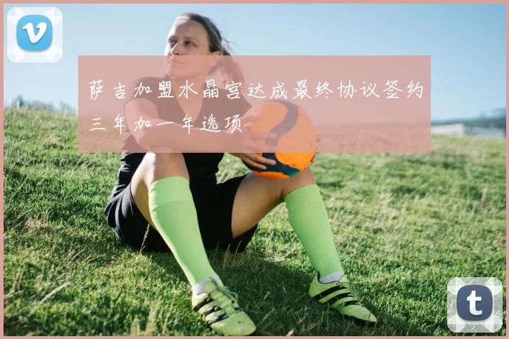 萨吉加盟水晶宫达成最终协议签约三年加一年选项