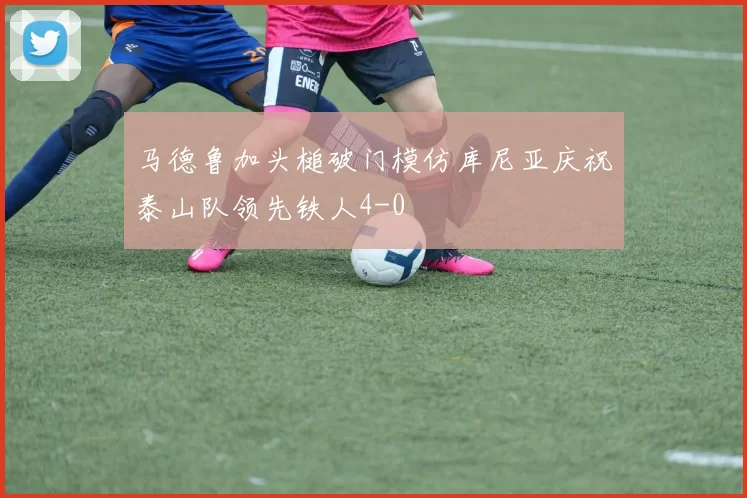 马德鲁加头槌破门模仿库尼亚庆祝泰山队领先铁人4-0