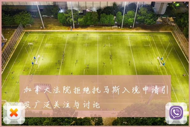 加拿大法院拒绝托马斯入境申请引发广泛关注与讨论