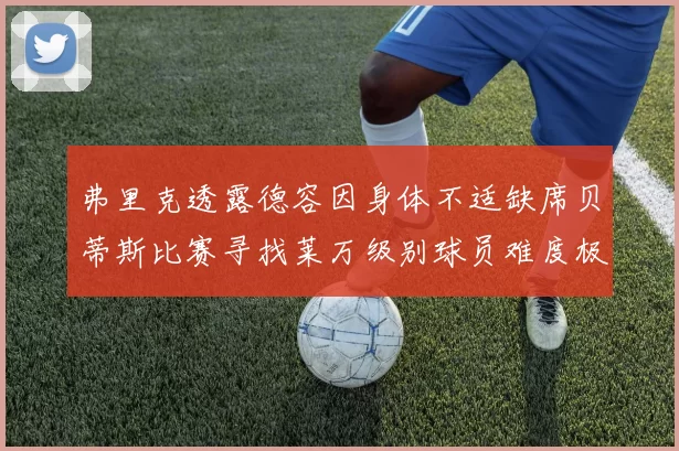 弗里克透露德容因身体不适缺席贝蒂斯比赛寻找莱万级别球员难度极大