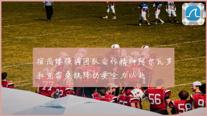 宿茂臻强调团队合作精神阿尔瓦罗和克雷桑缺阵仍要全力以赴