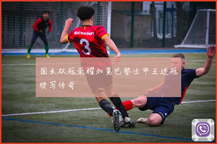 国米双冠荣耀加冕巴黎法甲五连冠续写传奇
