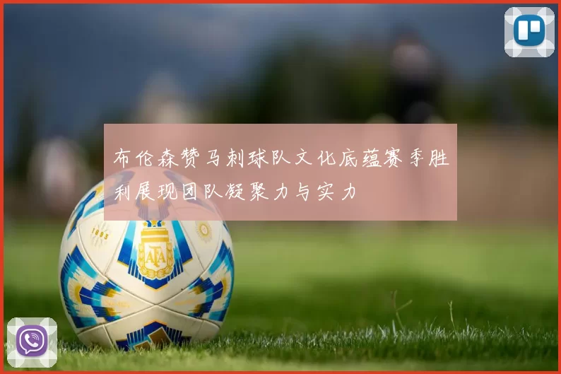 布伦森赞马刺球队文化底蕴赛季胜利展现团队凝聚力与实力