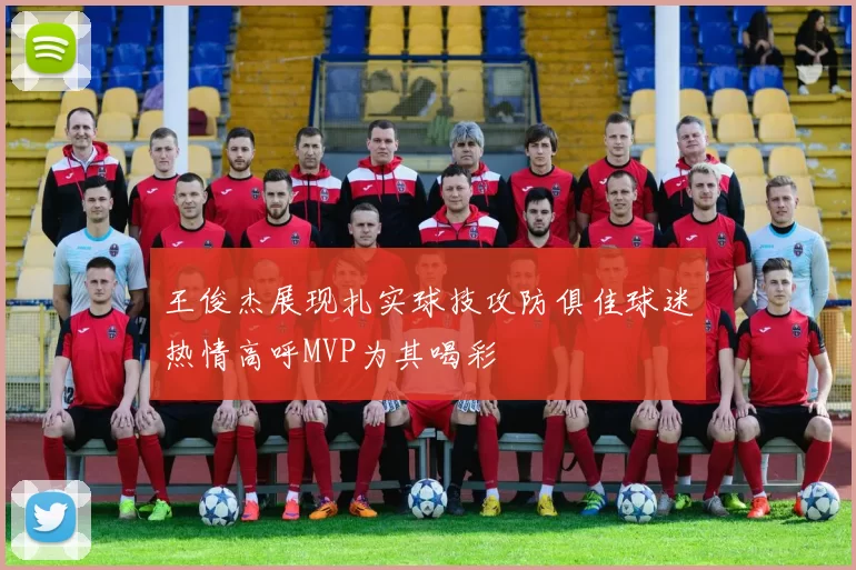 王俊杰展现扎实球技攻防俱佳球迷热情高呼MVP为其喝彩