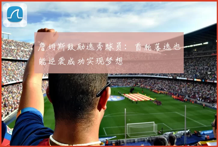 詹姆斯鼓励选秀球员：首轮落选也能逆袭成功实现梦想