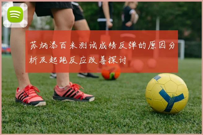 苏炳添百米测试成绩反弹的原因分析及起跑反应改善探讨